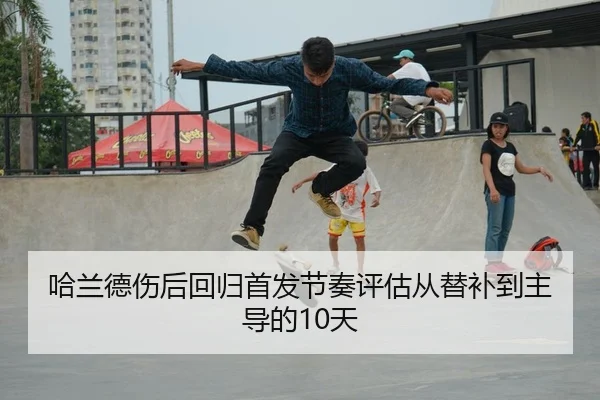 哈兰德伤后回归首发节奏评估从替补到主导的10天