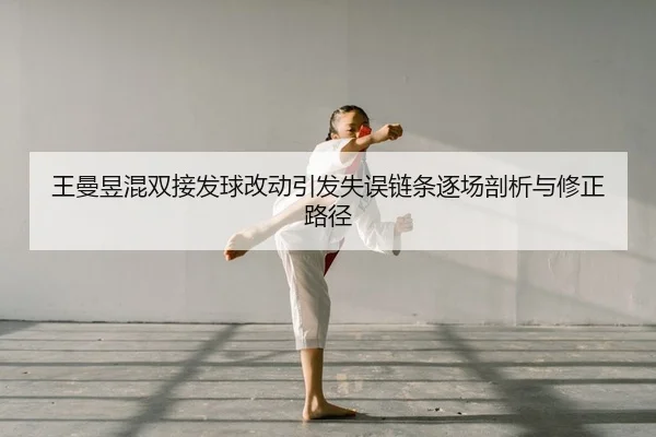 王曼昱混双接发球改动引发失误链条逐场剖析与修正路径