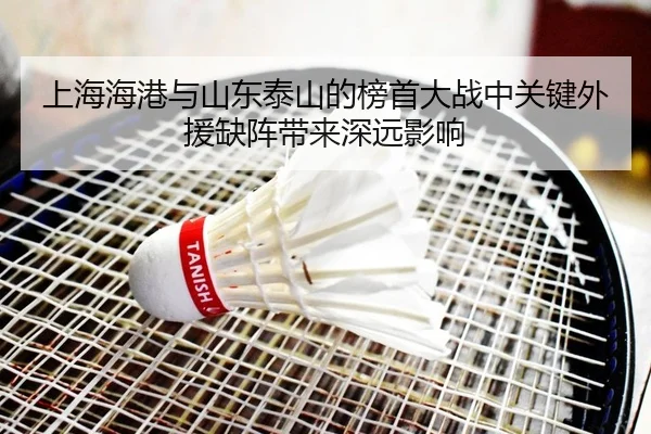 上海海港与山东泰山的榜首大战中关键外援缺阵带来深远影响